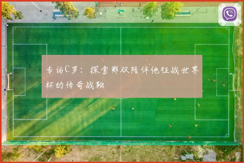 专访C罗:探索那双陪伴他征战世界杯的传奇战靴