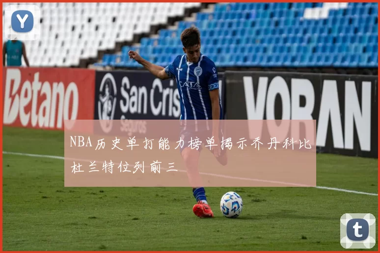 NBA历史单打能力榜单揭示乔丹科比杜兰特位列前三