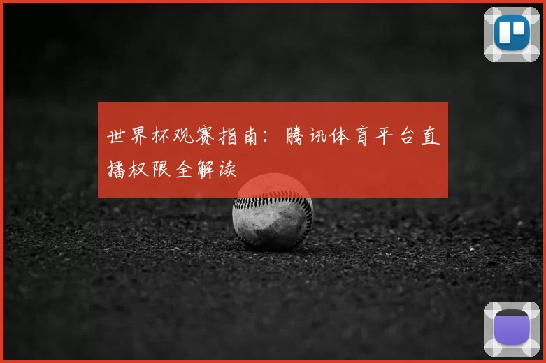 世界杯观赛指南:腾讯体育平台直播权限全解读
