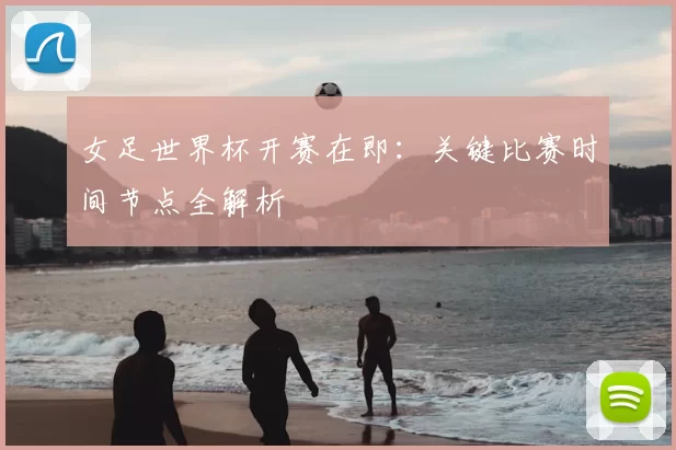 女足世界杯开赛在即：关键比赛时间节点全解析