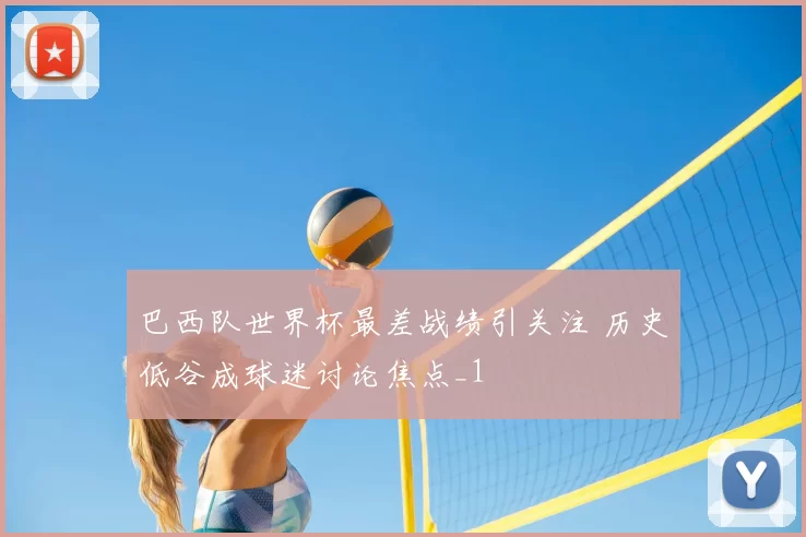 巴西队世界杯最差战绩引关注 历史低谷成球迷讨论焦点_1