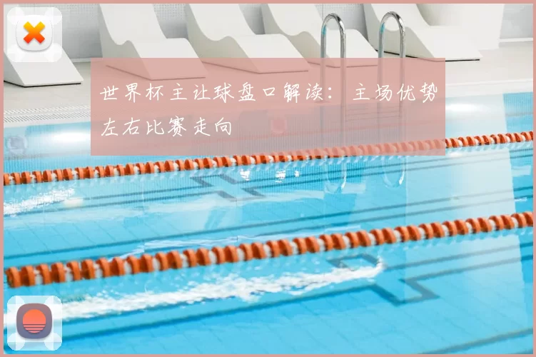 世界杯主让球盘口解读:主场优势左右比赛走向