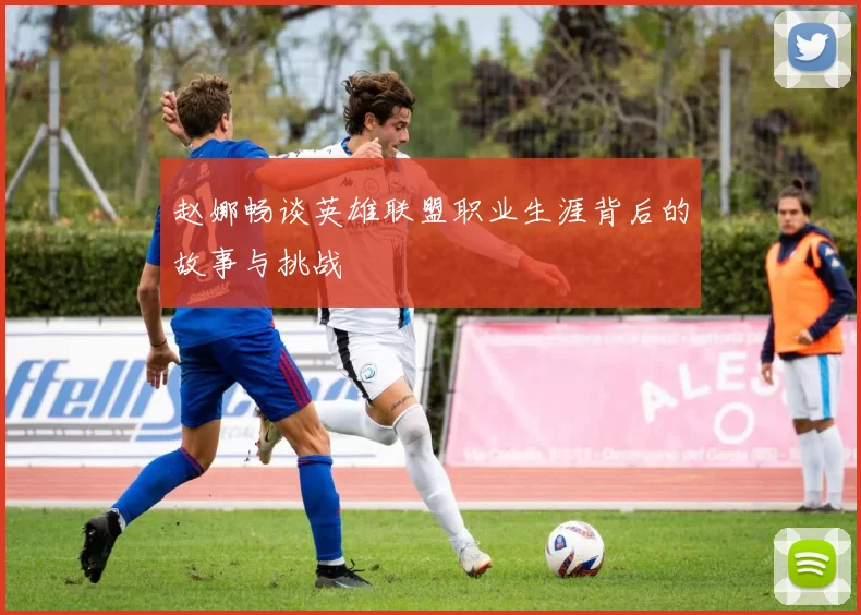 赵娜畅谈英雄联盟职业生涯背后的故事与挑战