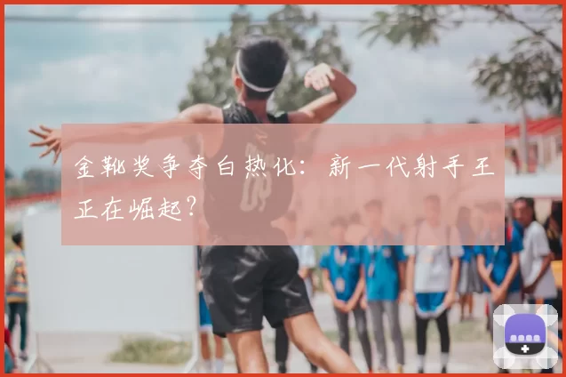 金靴奖争夺白热化:新一代射手王正在崛起?