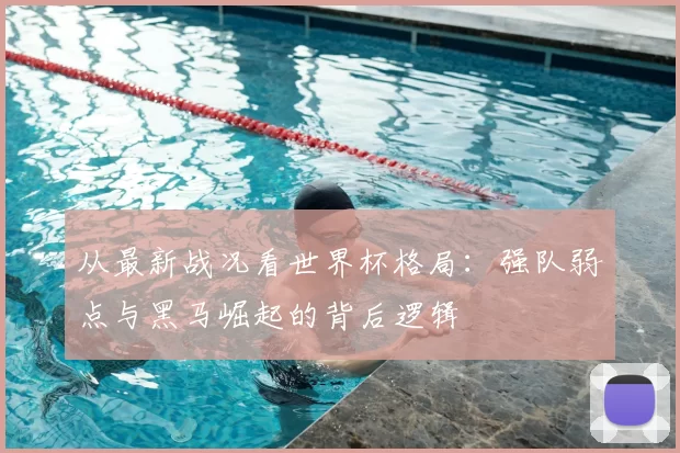 从最新战况看世界杯格局：强队弱点与黑马崛起的背后逻辑
