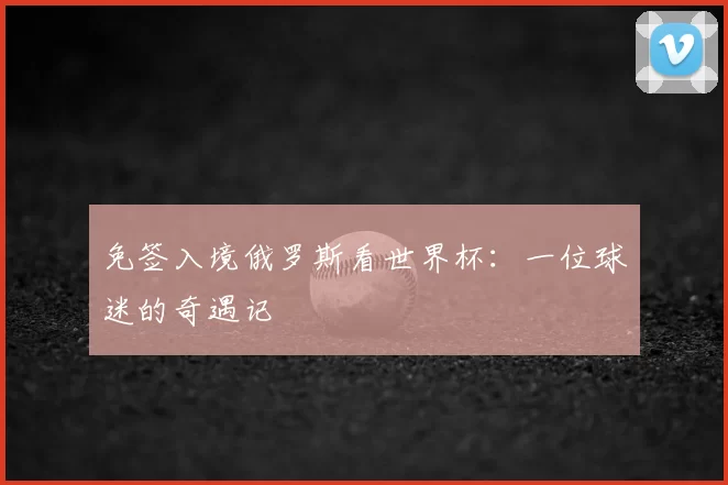免签入境俄罗斯看世界杯：一位球迷的奇遇记