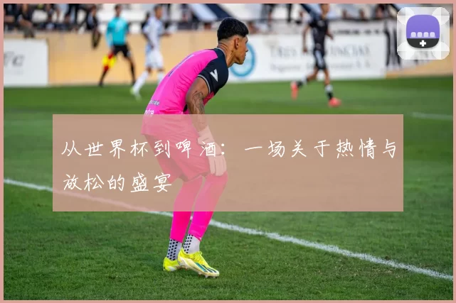 从世界杯到啤酒：一场关于热情与放松的盛宴