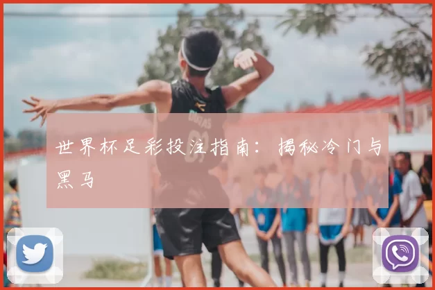 世界杯足彩投注指南:揭秘冷门与黑马