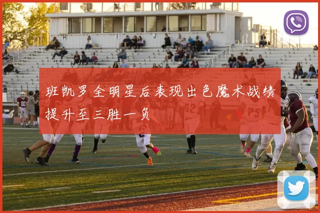 班凯罗全明星后表现出色魔术战绩提升至三胜一负
