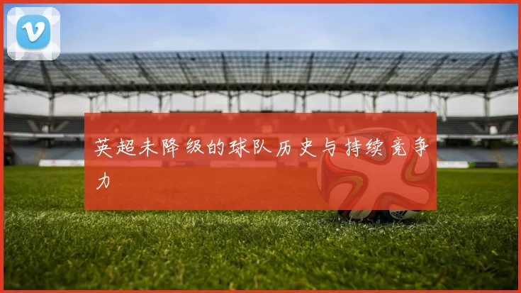 英超未降级的球队历史与持续竞争力