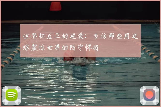 世界杯后卫的逆袭:专访那些用进球震惊世界的防守悍将