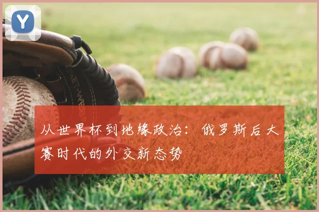 从世界杯到地缘政治:俄罗斯后大赛时代的外交新态势
