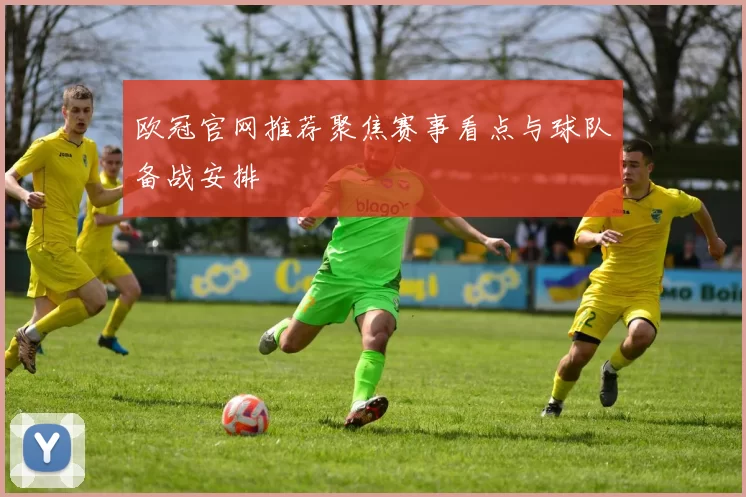 欧冠官网推荐聚焦赛事看点与球队备战安排