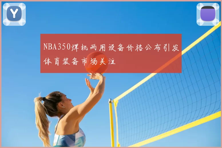 NBA350焊机两用设备价格公布引发体育装备市场关注