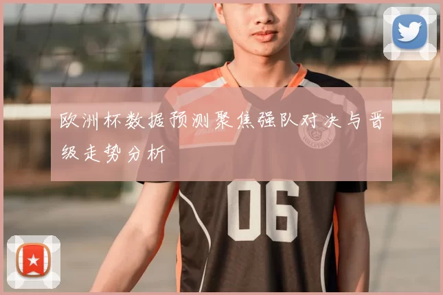 欧洲杯数据预测聚焦强队对决与晋级走势分析
