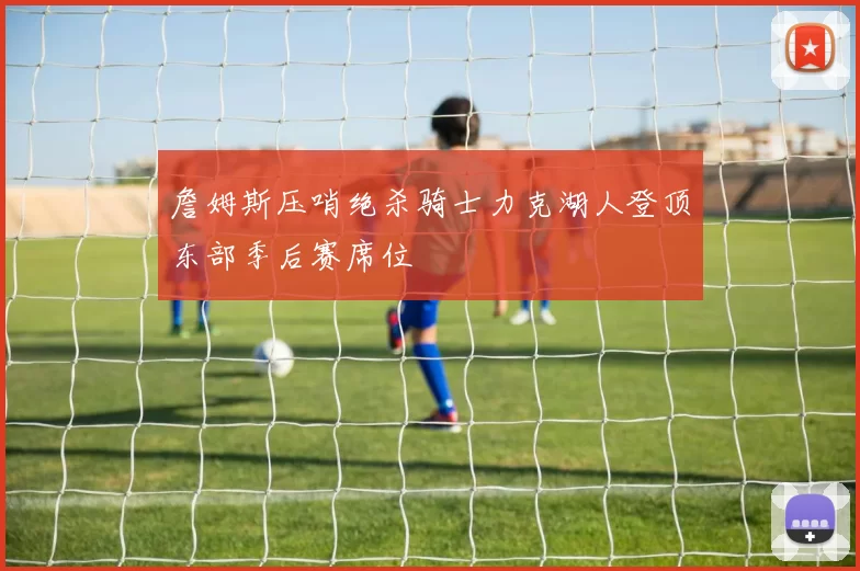 詹姆斯压哨绝杀骑士力克湖人登顶东部季后赛席位
