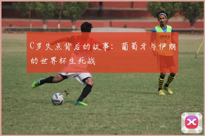 C罗失点背后的故事：葡萄牙与伊朗的世界杯生死战