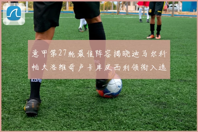 意甲第27轮最佳阵容揭晓迪马尔科帕夫洛维奇卢卡库皮西利领衔入选