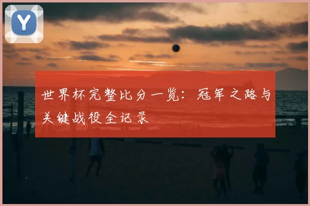 世界杯完整比分一览:冠军之路与关键战役全记录