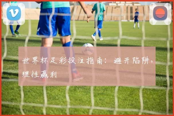 世界杯足彩投注指南:避开陷阱,理性赢利