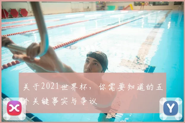关于2021世界杯，你需要知道的五个关键事实与争议