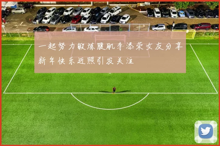 一起努力锻炼腹肌李添荣女友分享新年快乐近照引发关注