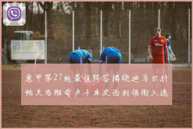 意甲第27轮最佳阵容揭晓迪马尔科帕夫洛维奇卢卡库皮西利领衔入选