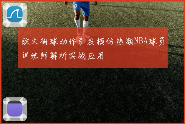 欧文街球动作引发模仿热潮NBA球员训练师解析实战应用