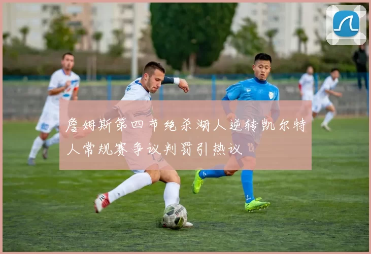 詹姆斯第四节绝杀湖人逆转凯尔特人常规赛争议判罚引热议
