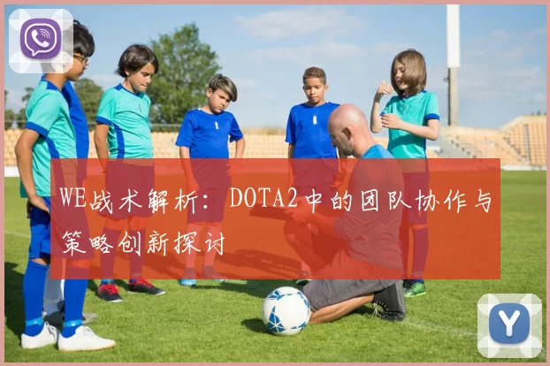 WE战术解析:DOTA2中的团队协作与策略创新探讨