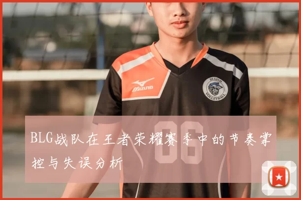 BLG战队在王者荣耀赛季中的节奏掌控与失误分析
