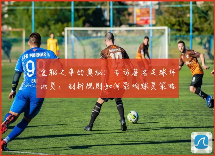 金靴之争的奥秘:专访著名足球评论员,剖析规则如何影响球员策略