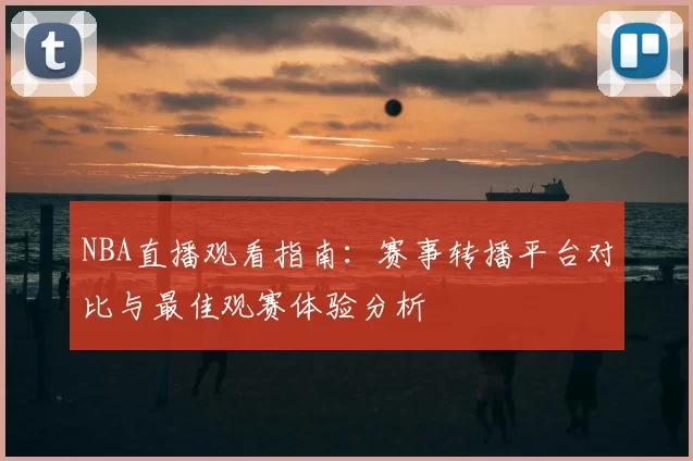 NBA直播观看指南:赛事转播平台对比与最佳观赛体验分析