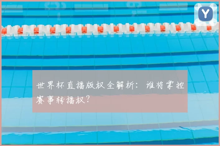 世界杯直播版权全解析：谁将掌控赛事转播权？
