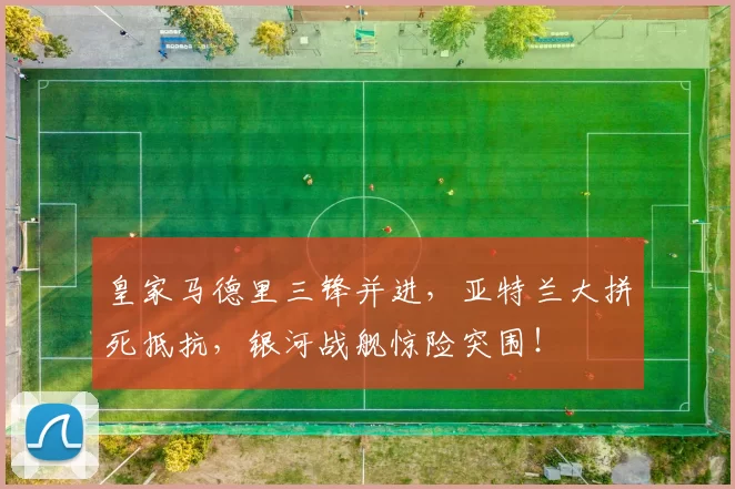 皇家马德里三锋并进，亚特兰大拼死抵抗，银河战舰惊险突围！
