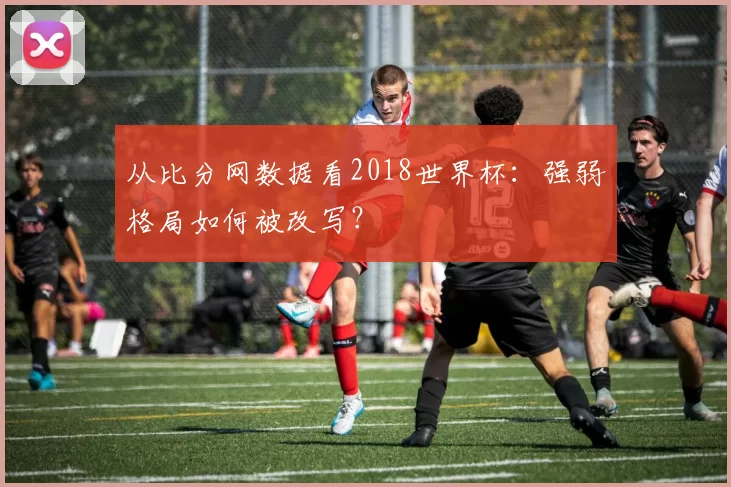 从比分网数据看2018世界杯:强弱格局如何被改写?