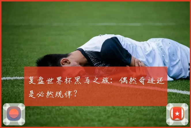 复盘世界杯黑马之旅：偶然奇迹还是必然规律？