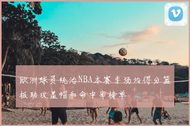 欧洲球员统治NBA本赛季场均得分篮板助攻盖帽和命中率榜单