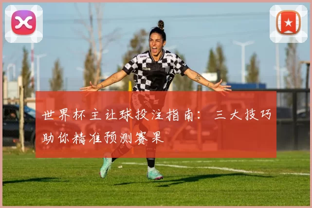 世界杯主让球投注指南:三大技巧助你精准预测赛果