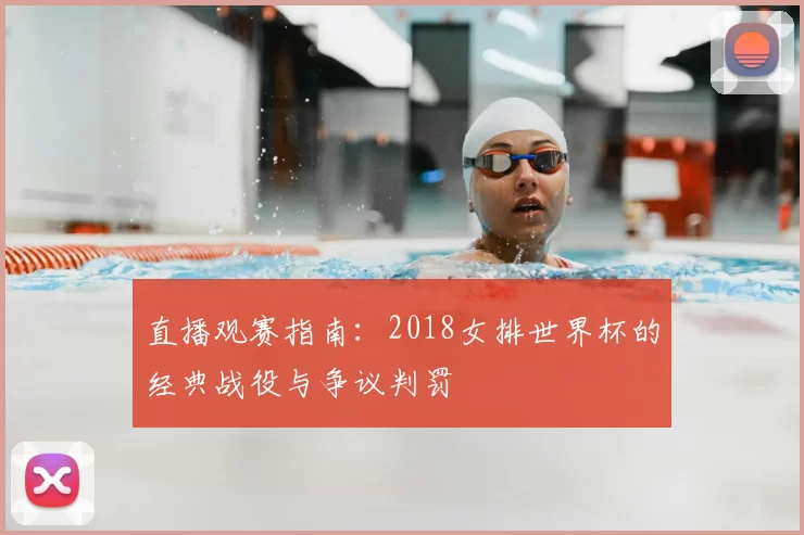 直播观赛指南:2018女排世界杯的经典战役与争议判罚
