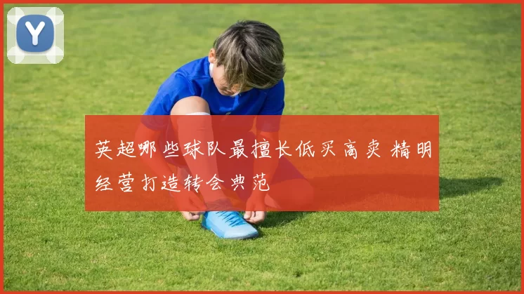 英超哪些球队最擅长低买高卖 精明经营打造转会典范