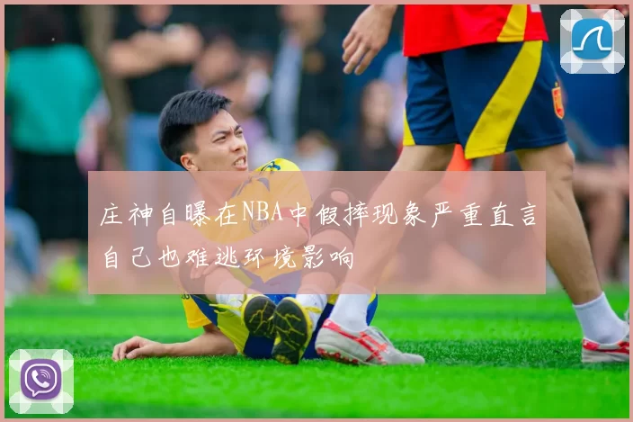 庄神自曝在NBA中假摔现象严重直言自己也难逃环境影响