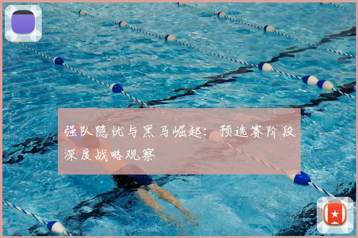强队隐忧与黑马崛起:预选赛阶段深度战略观察