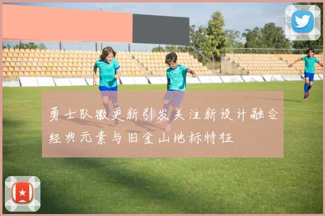 勇士队徽更新引发关注新设计融合经典元素与旧金山地标特征