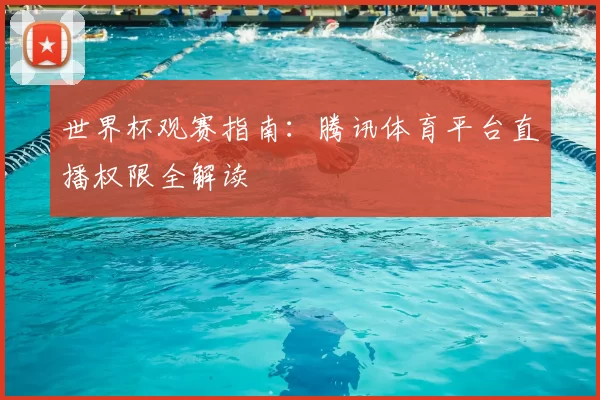 世界杯观赛指南:腾讯体育平台直播权限全解读