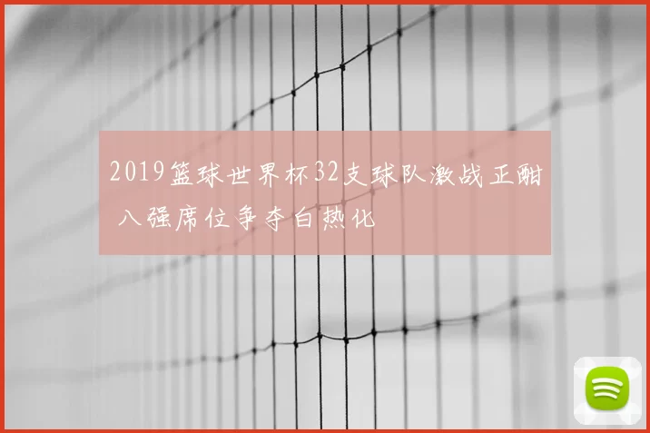 2019篮球世界杯32支球队激战正酣 八强席位争夺白热化