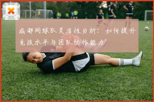 成都网球队灵活性分析：如何提升竞技水平与团队协作能力
