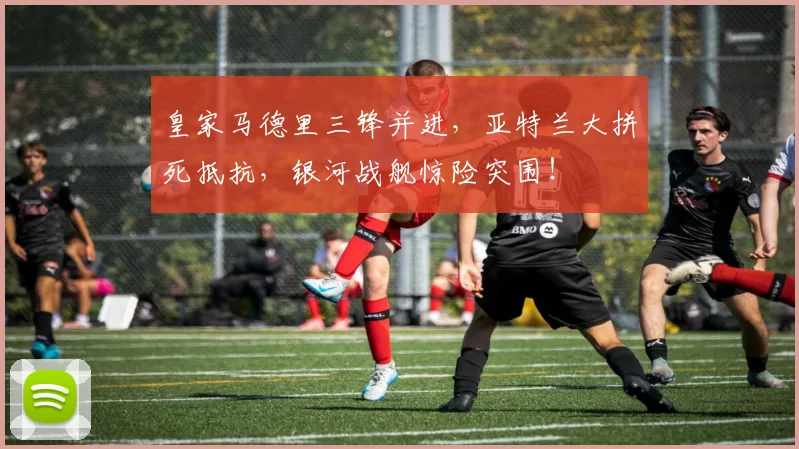 皇家马德里三锋并进,亚特兰大拼死抵抗,银河战舰惊险突围!