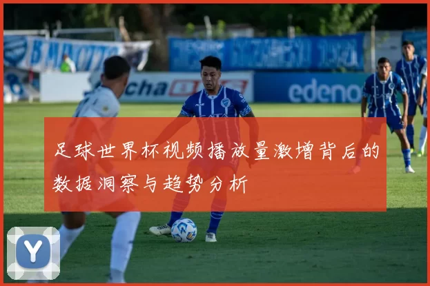 足球世界杯视频播放量激增背后的数据洞察与趋势分析