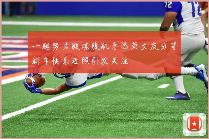 一起努力锻炼腹肌李添荣女友分享新年快乐近照引发关注